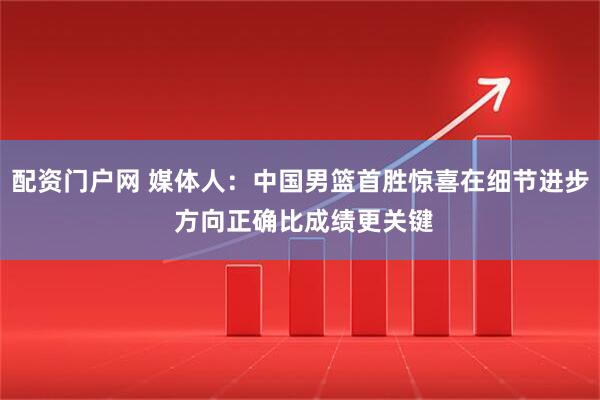 配资门户网 媒体人：中国男篮首胜惊喜在细节进步 方向正确比成绩更关键