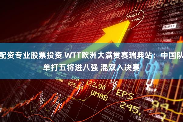 配资专业股票投资 WTT欧洲大满贯赛瑞典站：中国队单打五将进八强&#32;混双入决赛