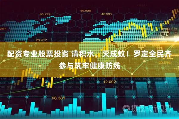 配资专业股票投资 清积水、灭成蚊！罗定全民齐参与筑牢健康防线