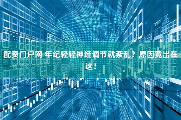 配资门户网 年纪轻轻神经调节就紊乱？原因竟出在这！