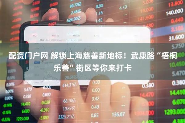 配资门户网 解锁上海慈善新地标！武康路“梧桐乐善”街区等你来打卡