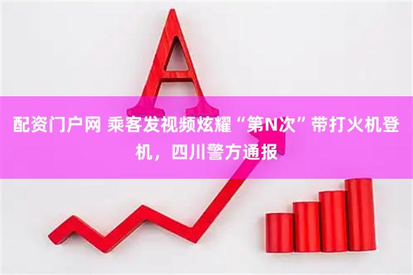 配资门户网 乘客发视频炫耀“第N次”带打火机登机，四川警方通报