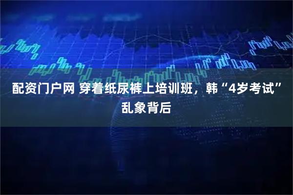 配资门户网 穿着纸尿裤上培训班，韩“4岁考试”乱象背后