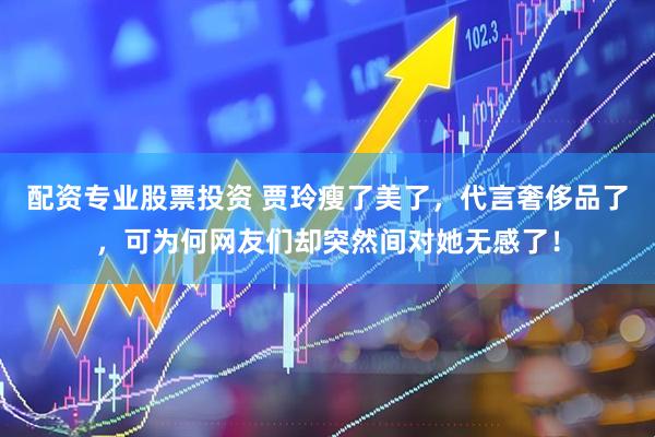 配资专业股票投资 贾玲瘦了美了，代言奢侈品了，可为何网友们却突然间对她无感了！