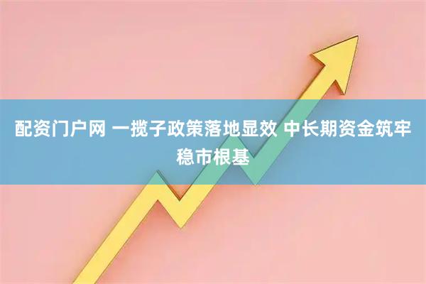 配资门户网 一揽子政策落地显效 中长期资金筑牢稳市根基