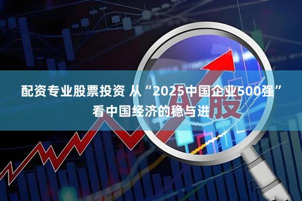 配资专业股票投资 从“2025中国企业500强”看中国经济的稳与进