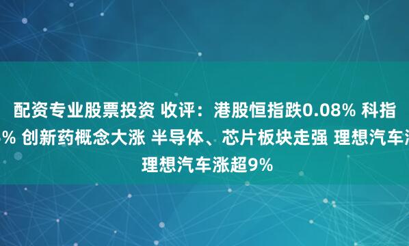 配资专业股票投资 收评：港股恒指跌0.08% 科指涨0.56% 创新药概念大涨 半导体、芯片板块走强 理想汽车涨超9%