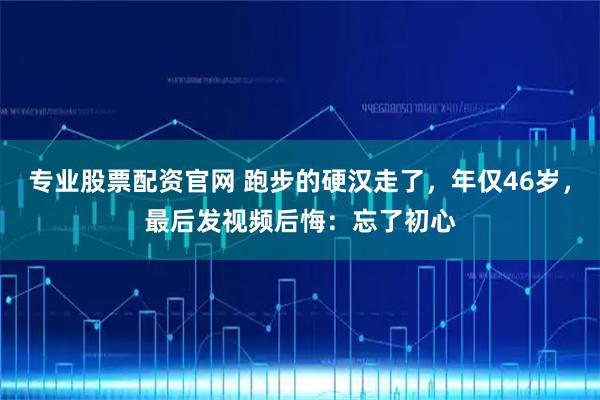 专业股票配资官网 跑步的硬汉走了，年仅46岁，最后发视频后悔：忘了初心