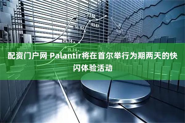 配资门户网 Palantir将在首尔举行为期两天的快闪体验活动