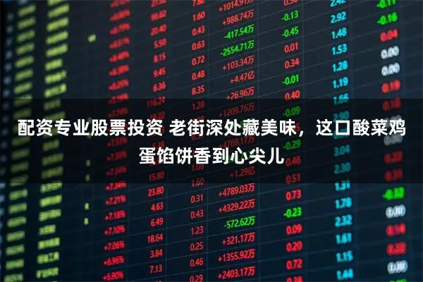 配资专业股票投资 老街深处藏美味，这口酸菜鸡蛋馅饼香到心尖儿