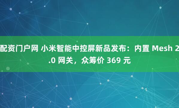 配资门户网 小米智能中控屏新品发布：内置 Mesh 2.0 网关，众筹价 369 元