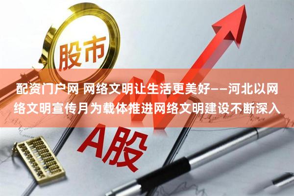 配资门户网 网络文明让生活更美好——河北以网络文明宣传月为载体推进网络文明建设不断深入