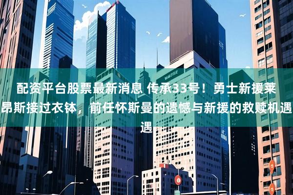 配资平台股票最新消息 传承33号！勇士新援莱昂斯接过衣钵，前任怀斯曼的遗憾与新援的救赎机遇