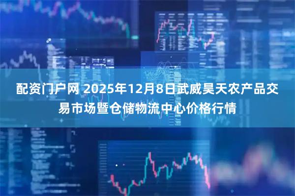 配资门户网 2025年12月8日武威昊天农产品交易市场暨仓储物流中心价格行情