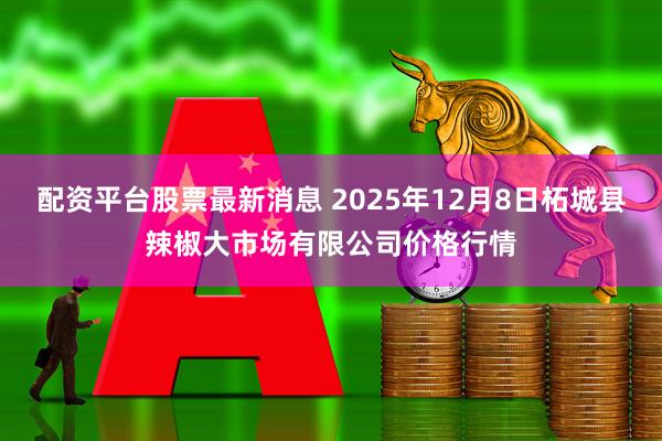 配资平台股票最新消息 2025年12月8日柘城县辣椒大市场有限公司价格行情