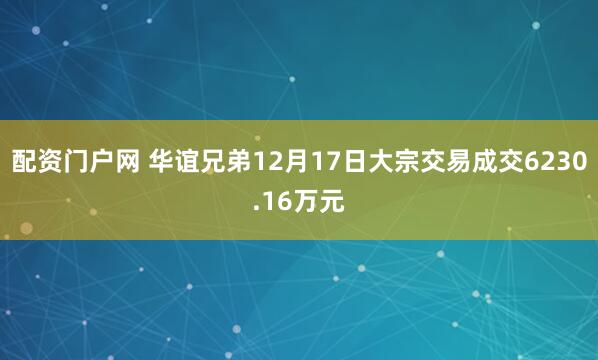 配资门户网 华谊兄弟12月17日大宗交易成交6230.16万元