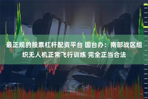 最正规的股票杠杆配资平台 国台办：南部战区组织无人机正常飞行训练 完全正当合法