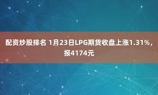 配资炒股排名 1月23日LPG期货收盘上涨1.31%，报4174元