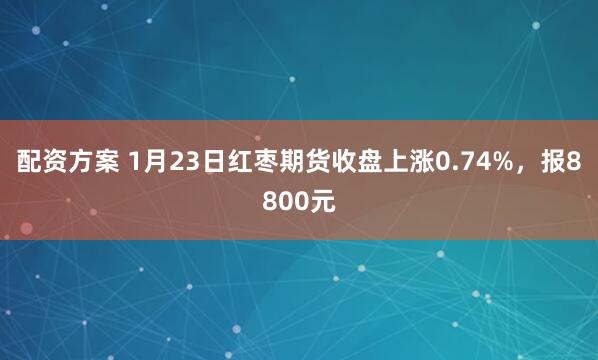 配资方案 1月23日红枣期货收盘上涨0.74%，报8800元