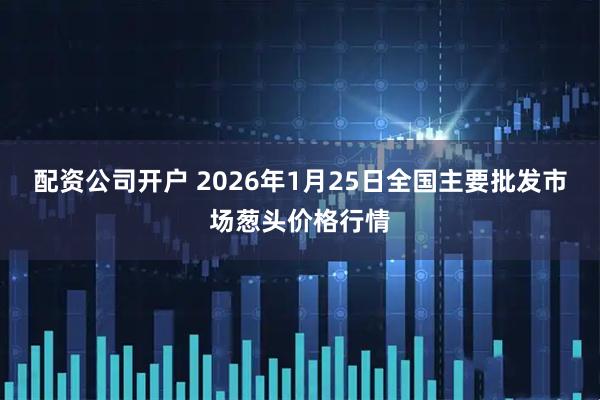 配资公司开户 2026年1月25日全国主要批发市场葱头价格行情