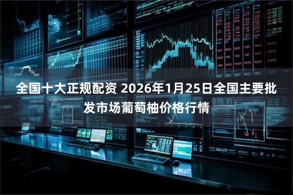 全国十大正规配资 2026年1月25日全国主要批发市场葡萄柚价格行情