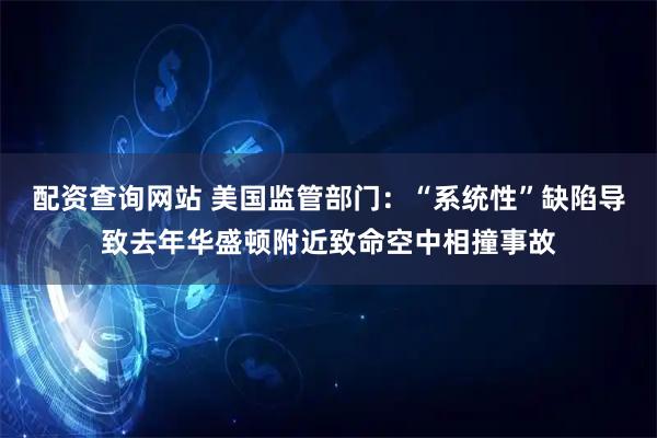 配资查询网站 美国监管部门：“系统性”缺陷导致去年华盛顿附近致命空中相撞事故