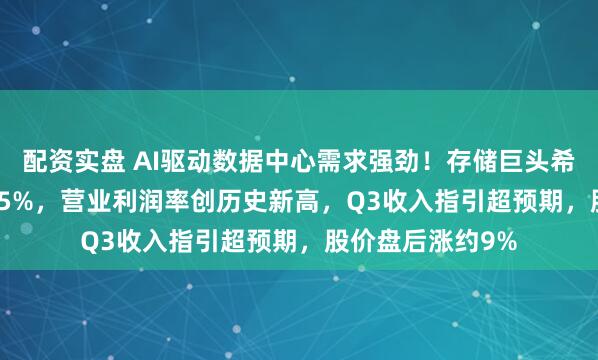 配资实盘 AI驱动数据中心需求强劲！存储巨头希捷Q2营收增21.5%，营业利润率创历史新高，Q3收入指引超预期，股价盘后涨约9%