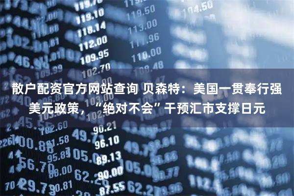 散户配资官方网站查询 贝森特：美国一贯奉行强美元政策，“绝对不会”干预汇市支撑日元