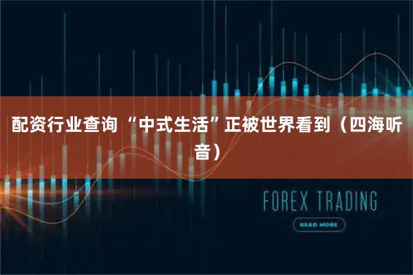 配资行业查询 “中式生活”正被世界看到（四海听音）
