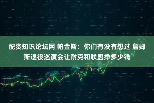 配资知识论坛网 帕金斯：你们有没有想过 詹姆斯退役巡演会让耐克和联盟挣多少钱