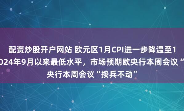 配资炒股开户网站 欧元区1月CPI进一步降温至1.7%，为2024年9月以来最低水平，市场预期欧央行本周会议“按兵不动”