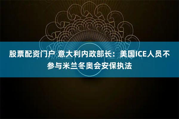 股票配资门户 意大利内政部长：美国ICE人员不参与米兰冬奥会安保执法