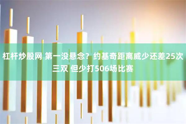 杠杆炒股网 第一没悬念？约基奇距离威少还差25次三双 但少打506场比赛