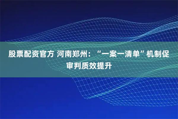 股票配资官方 河南郑州：“一案一清单”机制促审判质效提升