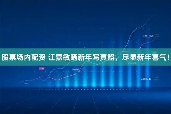 股票场内配资 江嘉敏晒新年写真照，尽显新年喜气！