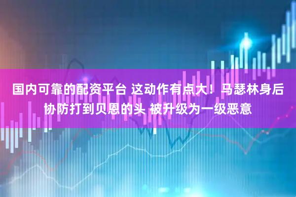 国内可靠的配资平台 这动作有点大！马瑟林身后协防打到贝恩的头 被升级为一级恶意