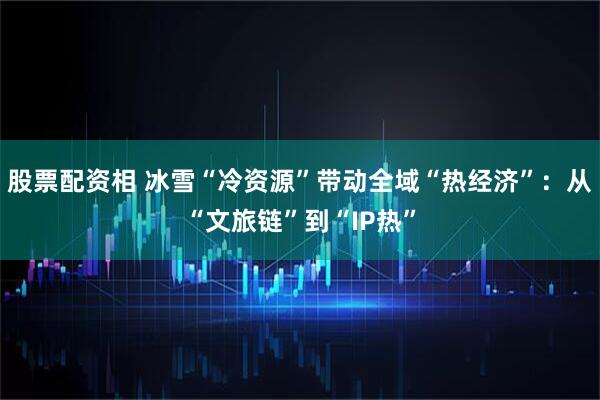股票配资相 冰雪“冷资源”带动全域“热经济”：从“文旅链”到“IP热”