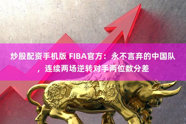 炒股配资手机版 FIBA官方：永不言弃的中国队，连续两场逆转对手两位数分差