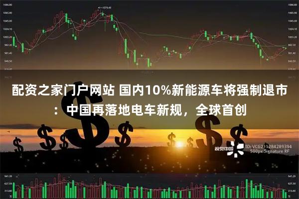 配资之家门户网站 国内10%新能源车将强制退市：中国再落地电车新规，全球首创