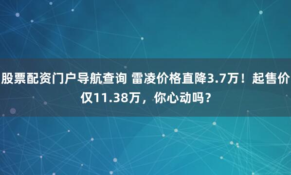 股票配资门户导航查询 雷凌价格直降3.7万！起售价仅11.38万，你心动吗？